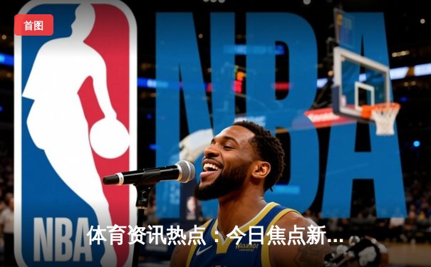 体育资讯热点：今日焦点新闻
