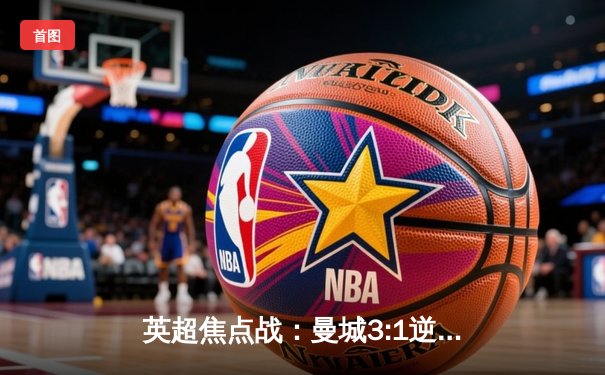 英超焦点战：曼城3:1逆转阿森纳，哈兰德双响锁定胜局