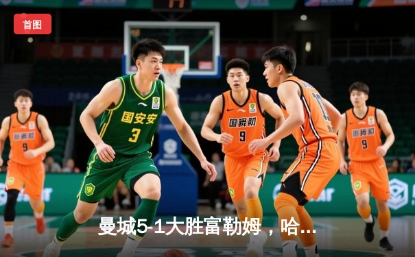 曼城5-1大胜富勒姆，哈兰德帽子戏法助球队登顶英超积分榜