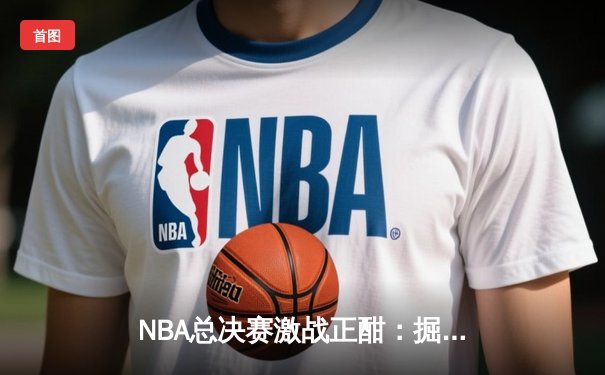 NBA总决赛激战正酣：掘金主场力克热火，约基奇三双率队夺赛点
