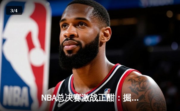 NBA总决赛激战正酣：掘金主场力克热火，约基奇三双率队夺赛点 - 3