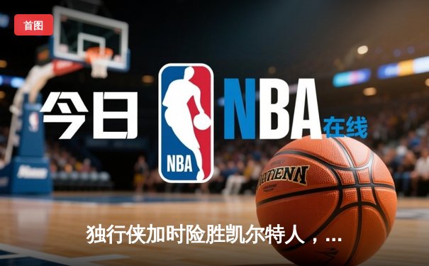 独行侠加时险胜凯尔特人，东契奇三双主宰关键时刻