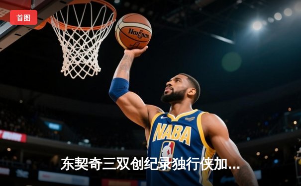 东契奇三双创纪录独行侠加时险胜雷霆，欧文关键三分续命NBA季后赛现神剧本