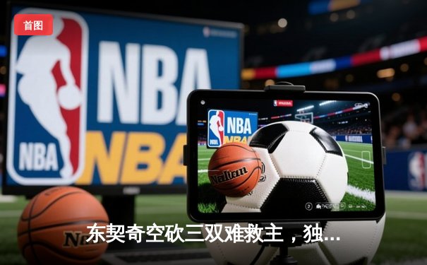 东契奇空砍三双难救主，独行侠加时惜败凯尔特人总决赛悬念再起