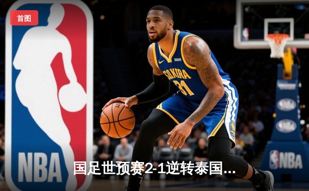 国足世预赛2-1逆转泰国取开门红，武磊关键造点+张玉宁替补建功