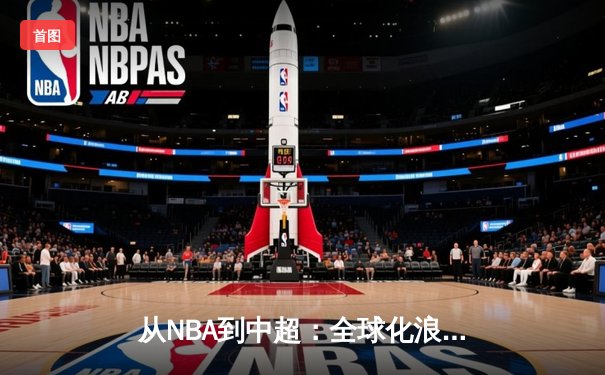 从NBA到中超：全球化浪潮下职业体育的变革与挑战