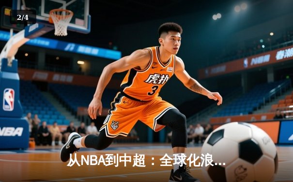 从NBA到中超：全球化浪潮下职业体育的变革与挑战 - 2