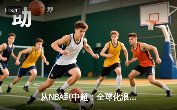 从NBA到中超：全球化浪潮下职业体育的变革与挑战 - 3