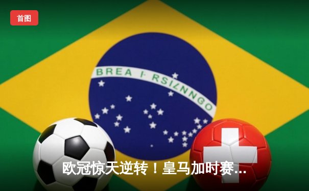 欧冠惊天逆转！皇马加时赛3-2绝杀拜仁，维尼修斯制胜球锁定决赛席位