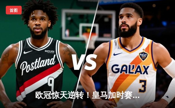 欧冠惊天逆转！皇马加时赛3-2绝杀拜仁，维尼修斯制胜球锁定决赛席位